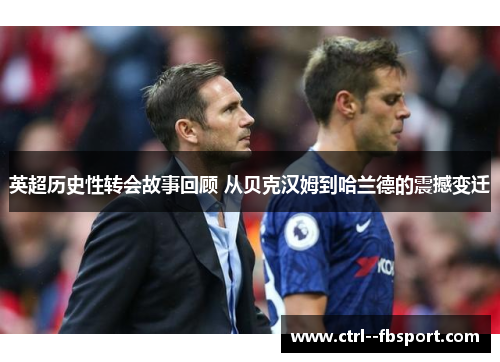 英超历史性转会故事回顾 从贝克汉姆到哈兰德的震撼变迁