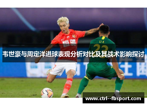 韦世豪与周定洋进球表现分析对比及其战术影响探讨