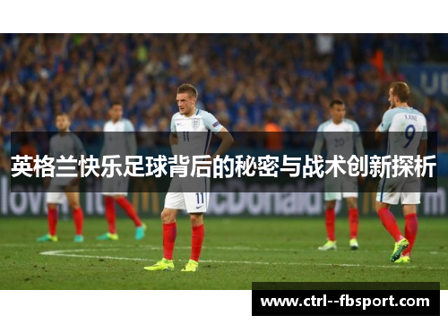 英格兰快乐足球背后的秘密与战术创新探析