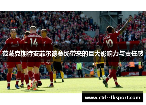 范戴克期待安菲尔德赛场带来的巨大影响力与责任感