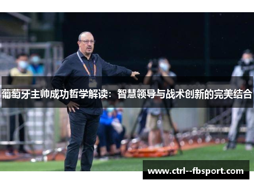 葡萄牙主帅成功哲学解读：智慧领导与战术创新的完美结合