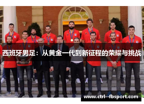 西班牙男足：从黄金一代到新征程的荣耀与挑战