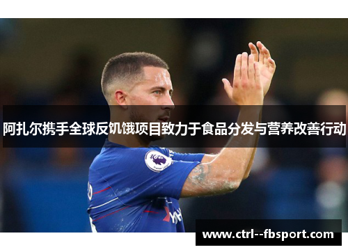 阿扎尔携手全球反饥饿项目致力于食品分发与营养改善行动