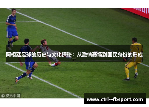 阿根廷足球的历史与文化探秘:从激情赛场到国民身份的形成 阿根廷足球的历史与文化探秘:从激情赛场到国民身份的形成