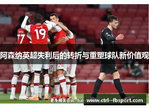 阿森纳英超失利后的转折与重塑球队新价值观 阿森纳英超失利后的转折与重塑球队新价值观