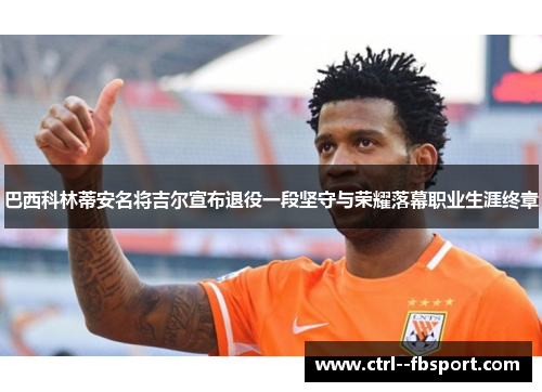 巴西科林蒂安名将吉尔宣布退役一段坚守与荣耀落幕职业生涯终章