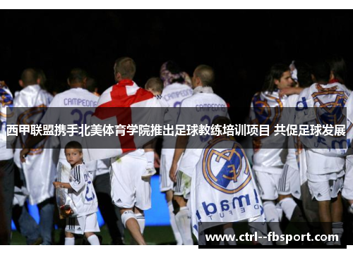 西甲联盟携手北美体育学院推出足球教练培训项目 共促足球发展
