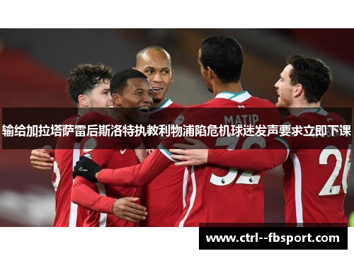 输给加拉塔萨雷后斯洛特执教利物浦陷危机球迷发声要求立即下课