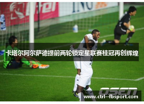 卡塔尔阿尔萨德提前两轮锁定星联赛桂冠再创辉煌 卡塔尔阿尔萨德提前两轮锁定星联赛桂冠再创辉煌
