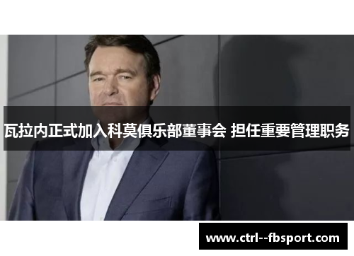 瓦拉内正式加入科莫俱乐部董事会 担任重要管理职务 瓦拉内正式加入科莫俱乐部董事会 担任重要管理职务