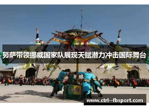 努萨带领挪威国家队展现天赋潜力冲击国际舞台 努萨带领挪威国家队展现天赋潜力冲击国际舞台