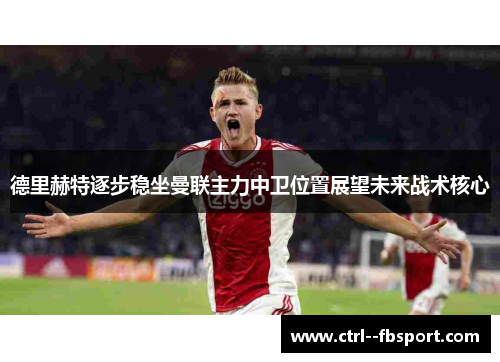 德里赫特逐步稳坐曼联主力中卫位置展望未来战术核心 德里赫特逐步稳坐曼联主力中卫位置展望未来战术核心